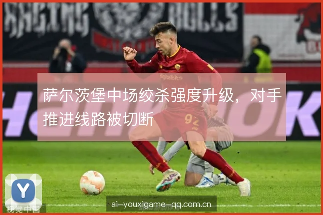 萨尔茨堡中场绞杀强度升级，对手推进线路被切断