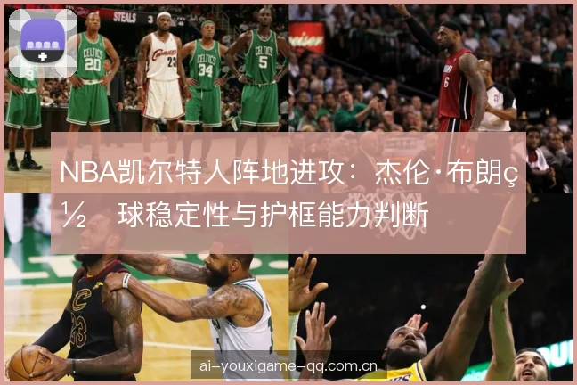 NBA凯尔特人阵地进攻：杰伦·布朗罚球稳定性与护框能力判断