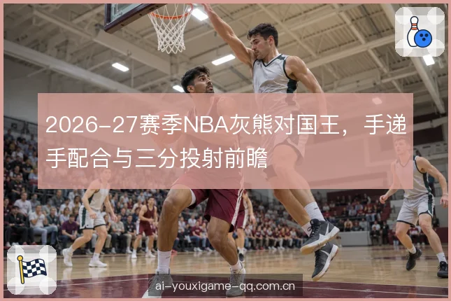 2026-27赛季NBA灰熊对国王，手递手配合与三分投射前瞻