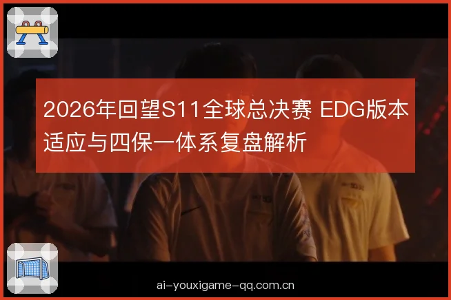 2026年回望S11全球总决赛 EDG版本适应与四保一体系复盘解析