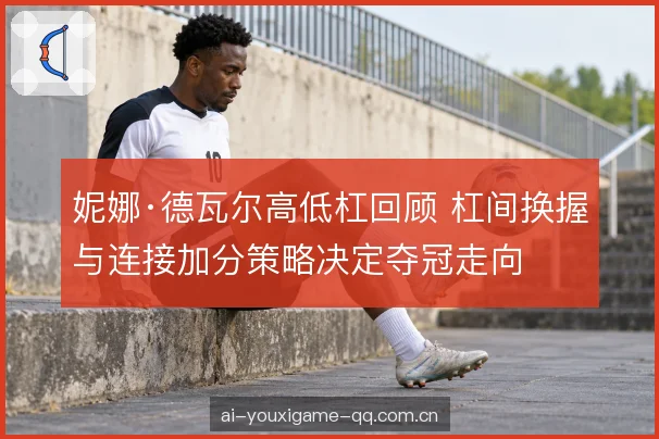 妮娜·德瓦尔高低杠回顾 杠间换握与连接加分策略决定夺冠走向