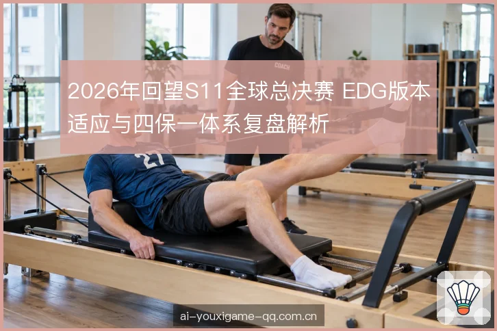 2026年回望S11全球总决赛 EDG版本适应与四保一体系复盘解析